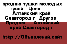 продаю тушки молодых гусей › Цена ­ 220 - Алтайский край, Славгород г. Другое » Продам   . Алтайский край,Славгород г.